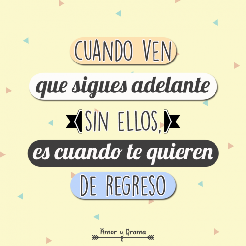 Cuando ven que sigues adelante sin ellos es cuando te quieren de regreso