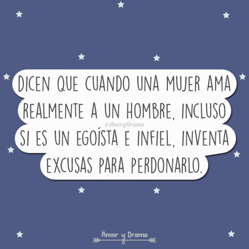 Dicen que cuando una mujer ama realmente a un hombre incluso si es un egoista e infiel inventa excusas para perdonarlo