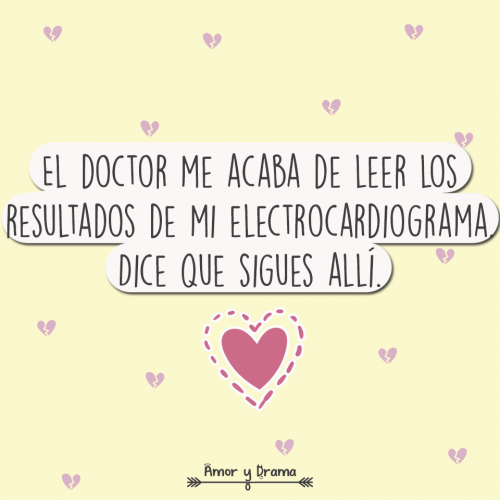 El doctor me acaba de leer los resultados de mi electrocardiograma dice que sigues alli