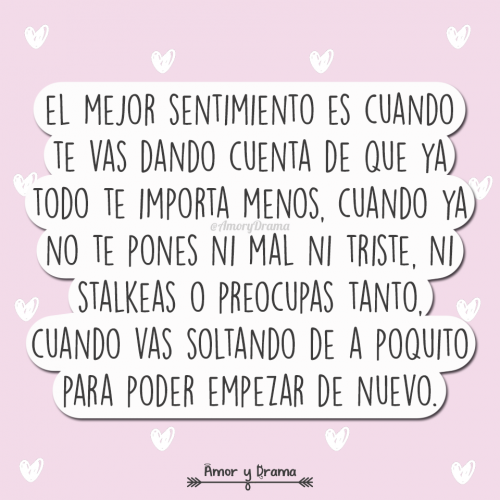 El mejor sentimiento es cuando te das cuenta que te importa menos cuando ya no te pones triste ni stalkeas vas soltando de a poquito para empezar de nuevo