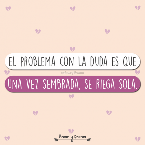 El problema con la duda es que una vez sembrada se riega sola