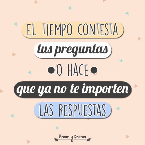 El tiempo contesta tus preguntas o hace que ya no te importen las respuestas