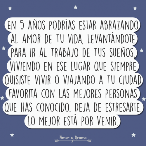 En 5 años podrías estar abrazando al amor de tu vida tener el trabajo de tus sueños viviendo en ese lugar que siempre quisiste viajar lo mejor esta por venir