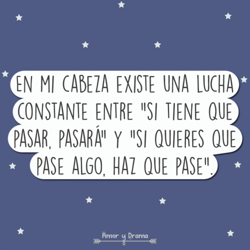 En mi cabeza existe una lucha constante entre si tiene que pasar pasara y si quieres que pase algo haz que pase