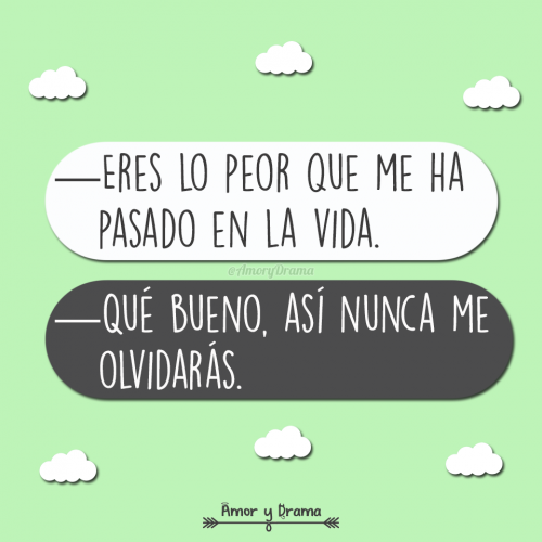 Eres lo peor que me ha pasado en la vida que bueno asi nunca me olvidaras