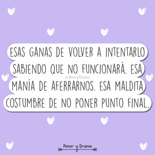 Esas ganas de volver a intentarlo sabiendo que no funcionara esa mania de aferrarnos esa maldita costumbre de no poner punto final
