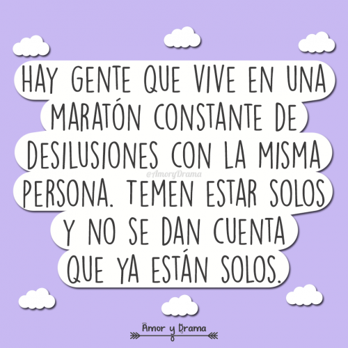 Hay gente que vive en una maraton constante de desilusiones con la misma persona temen estar solos y no se dan cuenta que ya estan solos