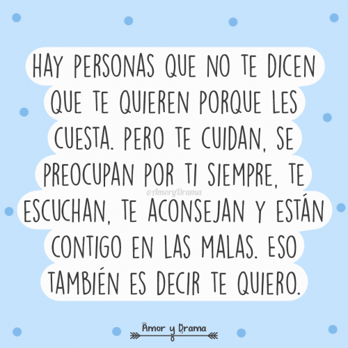 Hay personas que no te dicen que te quieren porque les cuesta pero te cuidan se preocupan por ti siempre te escuchan te aconsejan y estan contigo en las malas
