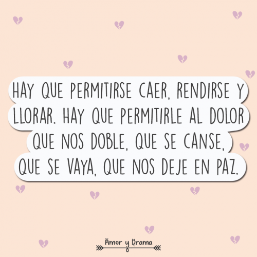 Hay que permitirse caer rendirse y llorar hay que permitirle al dolor que nos doble que se canse que se vaya que nos deje en paz