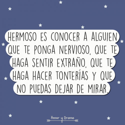 Hermoso es conocer a alguien que te ponga nervioso que te haga sentir extraño que te haga hacet tonterias y que no puedas dejar de mirar