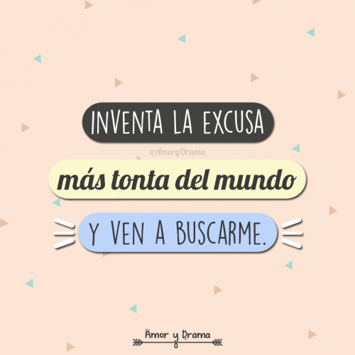 Inventa la excusa mas tonta del mundo y ven a buscarme