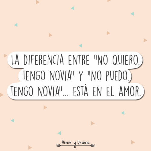 La diferencia entre no quiero tengo novia y no puedo tengo novia esta en el amor