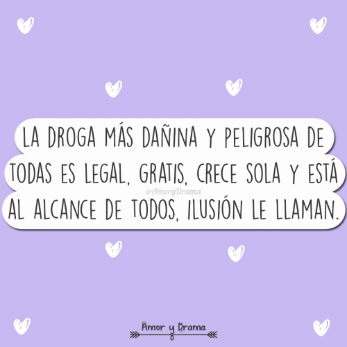 La droga mas dañina y peligrosa de todas es legal gratis crece sola y esta al alcance de todos ilusion le llaman