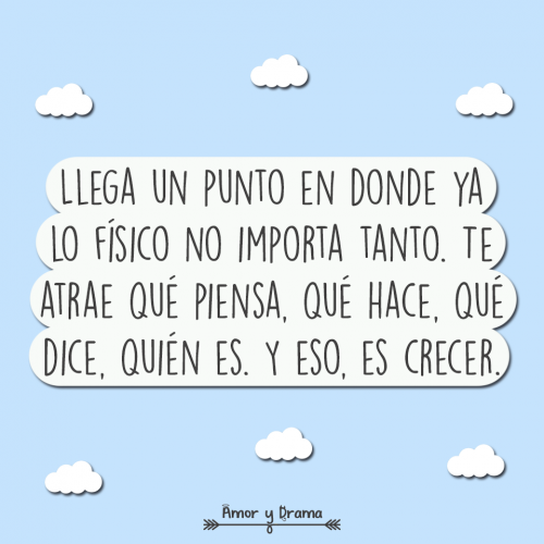 Llega un punto donde ya lo fisico no importa tanto te atrae que piensa que hace que dice quien es y eso es crecer