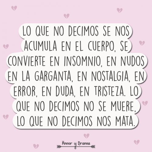 Lo que no decimos se nos acumula en el cuerpo se convierte en insomnio en nudos en la garganta en nostalgia en error en duda en tristeza lo que no decimos no se muere nos mata