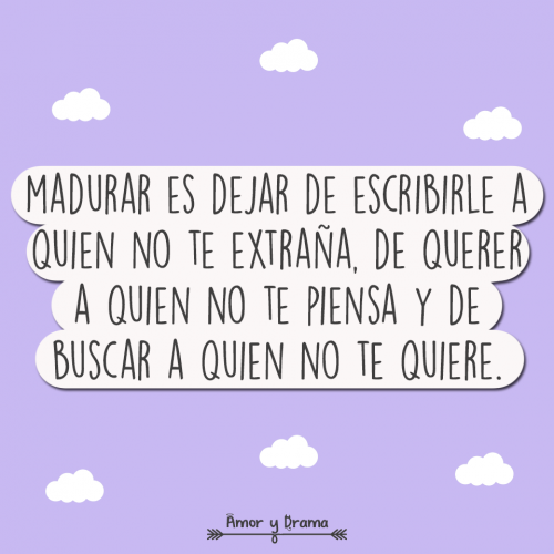 Madurar es dejar de escribirle a quien no te extraña de querer a quien no te piensa y de buscar a quien no te quiere
