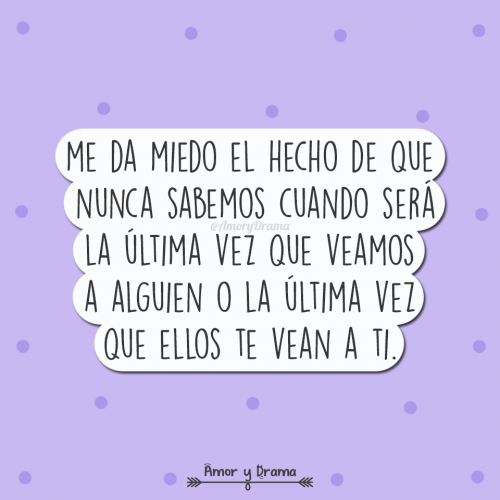 Me da miedo el hecho de que nunca sabemos cuando sera la ultima vez que veamos a alguien o la ultima vez que ellos te vean a ti