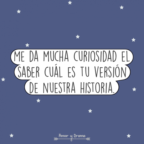 Me da mucha curiosidad cual es tu version de nuestra historia