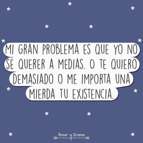 Mi gran problema es que yo no se querer a medias o te quiero demasiado o no me importa tu existencia