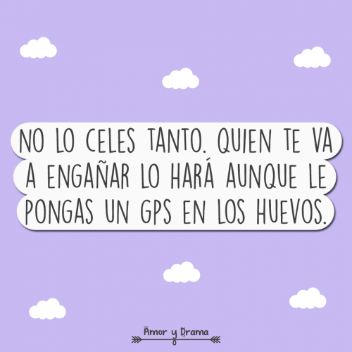 No celes tanto quien te va a engañar lo hara aunque le pongas en gps en los huevos