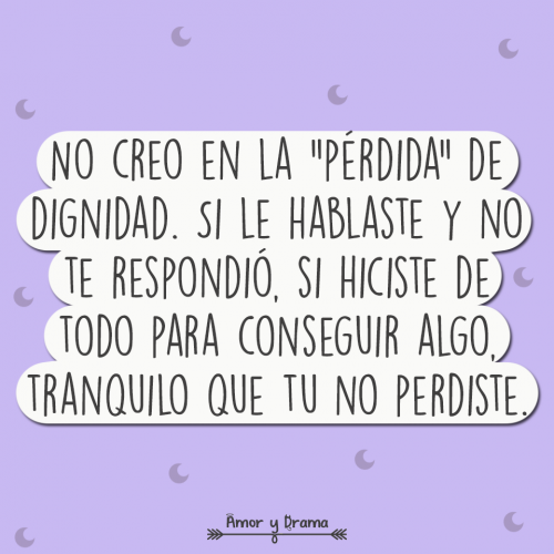 No creo en la perdida de dignidad si le hablaste y no te respondio si hiciste de todo para conseguir algo tranquilo que tu no perdiste