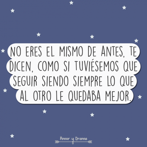 No eres el mismo de antes te dicen como si tuviesemos que seguir siendo siempre lo que al otro quedaba mejor