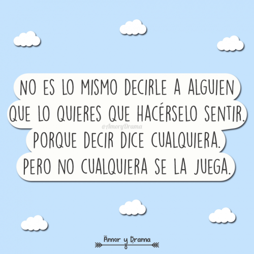 No es lo mismo decirle a alguien que lo quieres que hacerselo sentir porque decir dice cualquiera pero no cualquiera se la juega