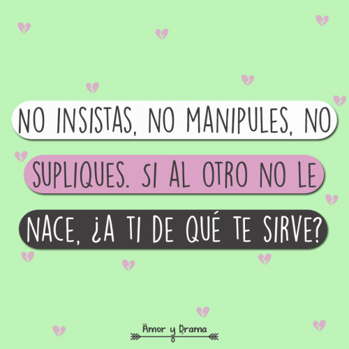 No insistas no manipules no supliques si al otro no le nace a ti de que te sirve