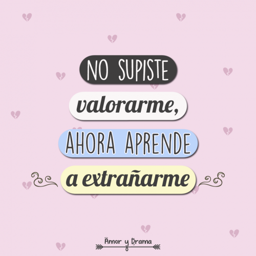 No supiste valorarme ahora aprende a extrañarme