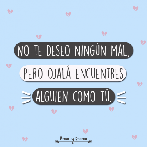 No te deseo el mal pero ojala encuentres a alguien como tu