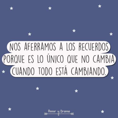 Nos aferramos a los recuerdos porque es lo unico que no cambia cuando todo esta cambiando