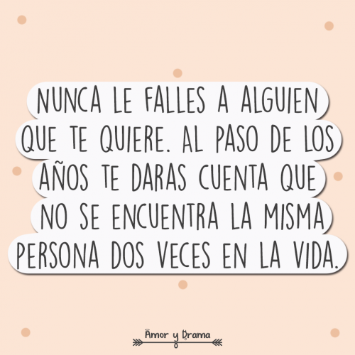 Nunca le falles a alguien que te quiere al paso de los años te daras cuenta que no se encuentra a la misma persona dos veces en la vida