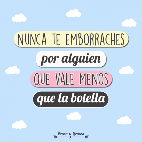 Nunca te emborraches por alguien que vale menos que la botella