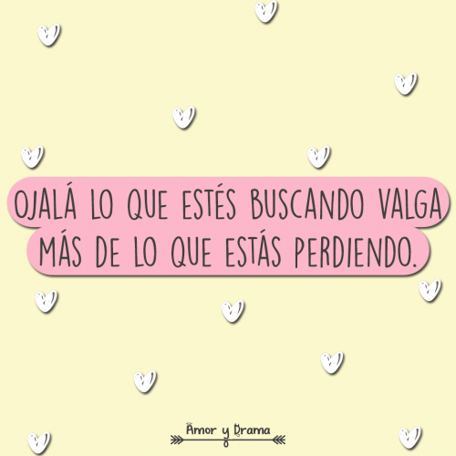 Ojala lo que estes buscando valga mas de lo que estas perdiendo