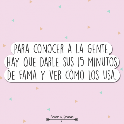 Para conocer a la gente hay que darle sus 15 minutos de fama y ver como los usa