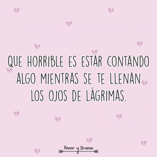 Que horrible es estar contando algo mientras se te llenan los ojos de lagrimas