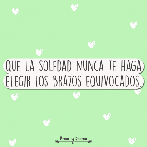 Que la soledad nunca te haga elegir los brazos equivocados