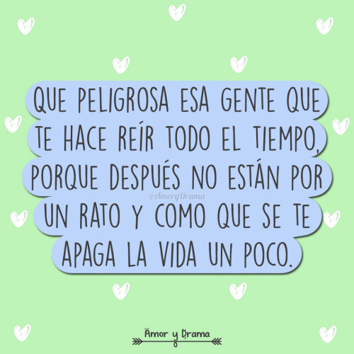 Que peligrosa esa gente que te hace reir todo el tiempo porque despues no estan por un rato y como que se te apaga la vida un poco