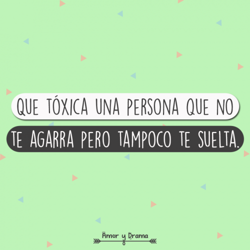 Que toxica una persona que no te agarra pero tampoco te suelta