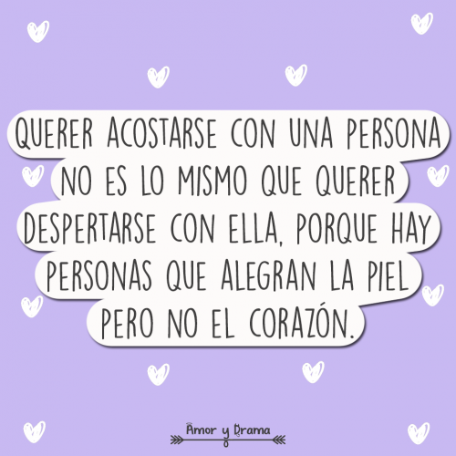 Querer acostarse con una persona no es lo mismo que querer despertarse con ella porque hay personas que alegran la piel pero no el corazon