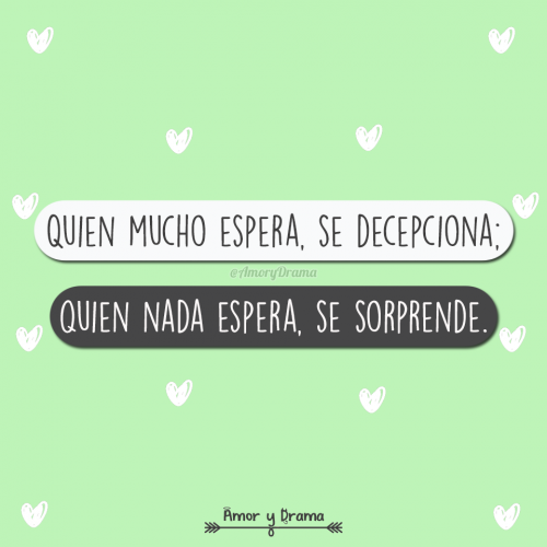 Quien mucho espera se decepciona quien nada espera se sorprende
