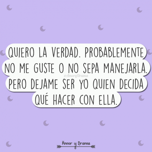 Quiero la verdad probablemente no me guste o no sepa manejarla pero dejame ser yo quien decida que hacer con ella