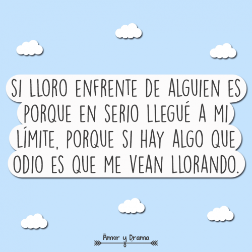 Si lloro enfrente de alguien es porque en serio llegue a mi limite porque si hay algo que odio es que me vean llorando