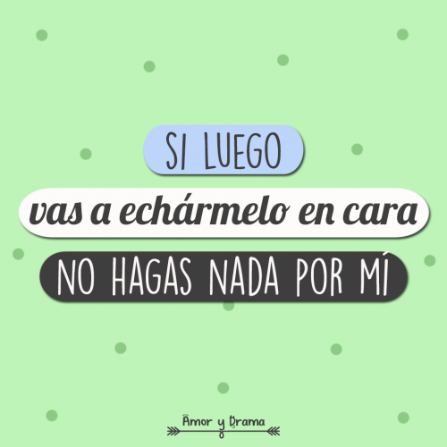 Si luego vas a echarmelo en cara no hagas nada por mi