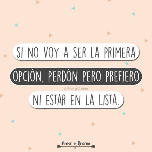 Si no voy a ser la primera opcion perdon pero prefiero ni estar en la lista