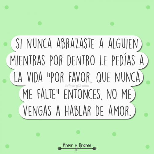 Si nunca abrazaste a alguien mientras por dentro le pedias a la vida por favor que nunca me falte entonces no me vengas a hablar de amor