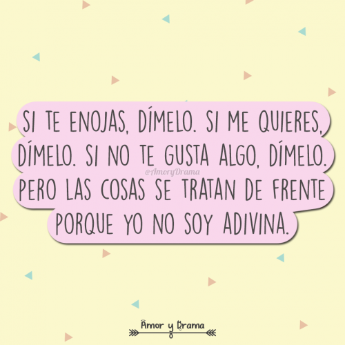 Si te enojas dimelo si me quieres si no te gusta algo las cosas se tratan de frente porque no soy adivina