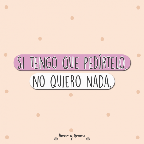 Si tengo que pedirtelo no quiero nada