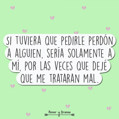 Si tuviera que pedirle perdon a alguien seria solamente a mi por las veces que deje que me trataran mal