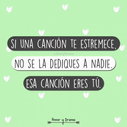 Si una cancion te estremece no se la dediques a nadie esa cancion eres tu